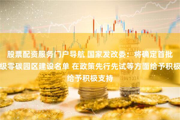 股票配资服务门户导航 国家发改委：将确定首批国家级零碳园区建设名单 在政策先行先试等方面给予积极支持