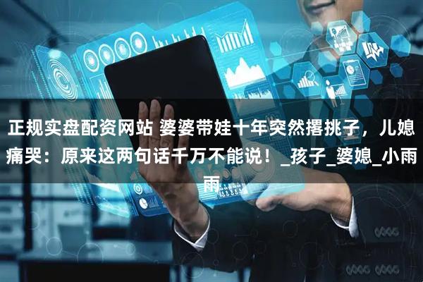 正规实盘配资网站 婆婆带娃十年突然撂挑子，儿媳痛哭：原来这两句话千万不能说！_孩子_婆媳_小雨