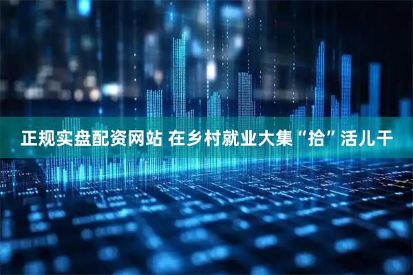 正规实盘配资网站 在乡村就业大集“拾”活儿干