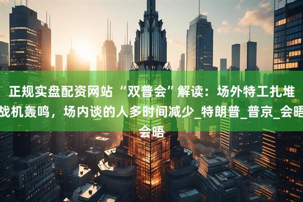正规实盘配资网站 “双普会”解读：场外特工扎堆战机轰鸣，场内谈的人多时间减少_特朗普_普京_会晤
