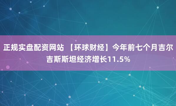 正规实盘配资网站 【环球财经】今年前七个月吉尔吉斯斯坦经济增长11.5%
