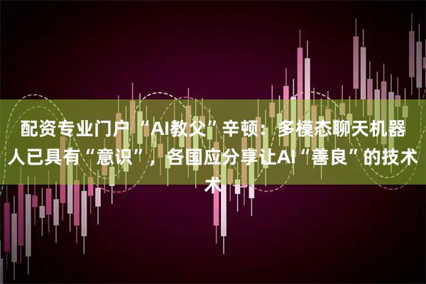 配资专业门户 “AI教父”辛顿：多模态聊天机器人已具有“意识”，各国应分享让AI“善良”的技术