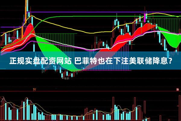 正规实盘配资网站 巴菲特也在下注美联储降息？