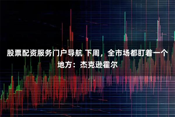 股票配资服务门户导航 下周，全市场都盯着一个地方：杰克逊霍尔