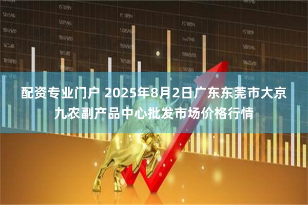 配资专业门户 2025年8月2日广东东莞市大京九农副产品中心批发市场价格行情