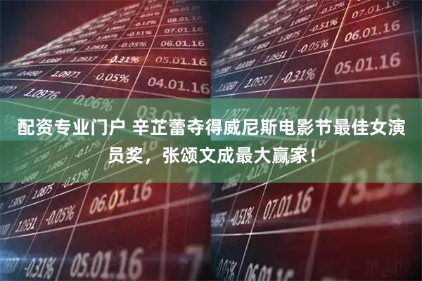 配资专业门户 辛芷蕾夺得威尼斯电影节最佳女演员奖，张颂文成最大赢家！
