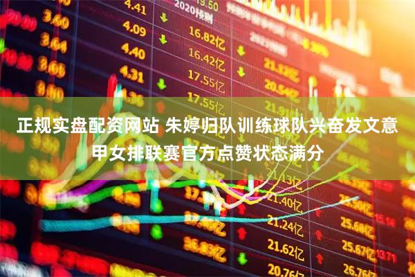 正规实盘配资网站 朱婷归队训练球队兴奋发文意甲女排联赛官方点赞状态满分