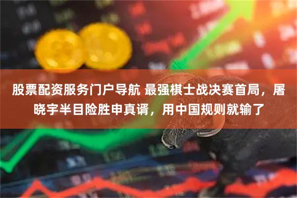股票配资服务门户导航 最强棋士战决赛首局，屠晓宇半目险胜申真谞，用中国规则就输了