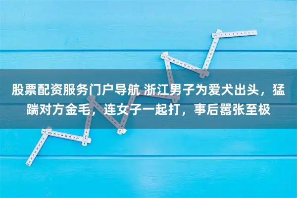 股票配资服务门户导航 浙江男子为爱犬出头，猛踹对方金毛，连女子一起打，事后嚣张至极