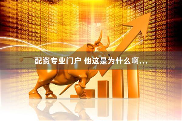 配资专业门户 他这是为什么啊…