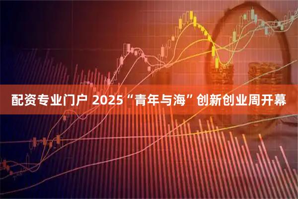 配资专业门户 2025“青年与海”创新创业周开幕