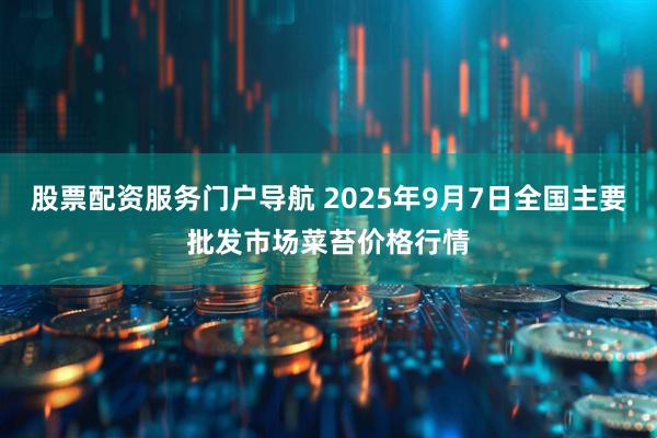 股票配资服务门户导航 2025年9月7日全国主要批发市场菜苔价格行情