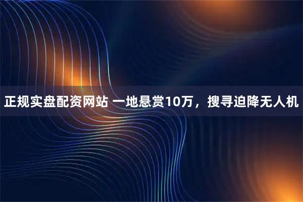 正规实盘配资网站 一地悬赏10万，搜寻迫降无人机