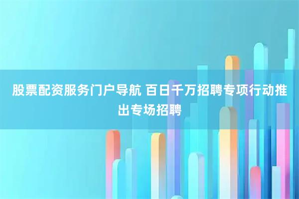 股票配资服务门户导航 百日千万招聘专项行动推出专场招聘