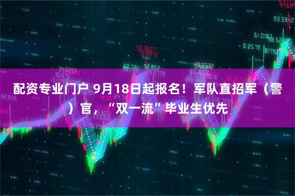 配资专业门户 9月18日起报名！军队直招军（警）官，“双一流”毕业生优先