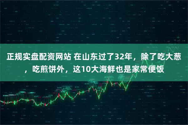 正规实盘配资网站 在山东过了32年，除了吃大葱，吃煎饼外，这10大海鲜也是家常便饭