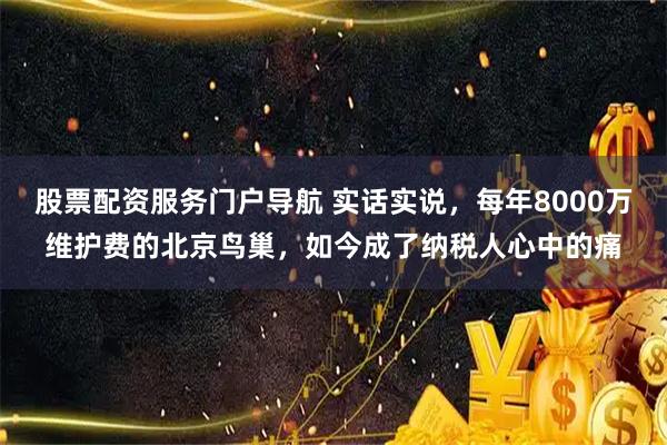 股票配资服务门户导航 实话实说，每年8000万维护费的北京鸟巢，如今成了纳税人心中的痛