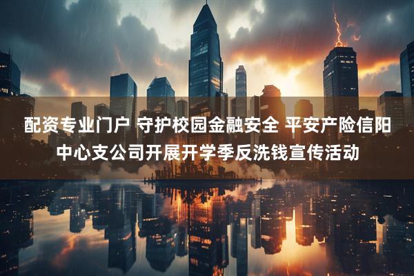 配资专业门户 守护校园金融安全 平安产险信阳中心支公司开展开学季反洗钱宣传活动