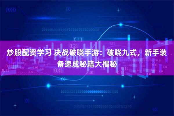 炒股配资学习 决战破晓手游：破晓九式，新手装备速成秘籍大揭秘