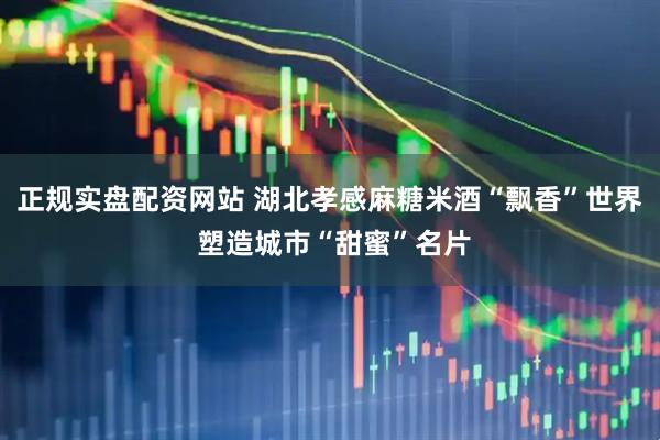 正规实盘配资网站 湖北孝感麻糖米酒“飘香”世界 塑造城市“甜蜜”名片