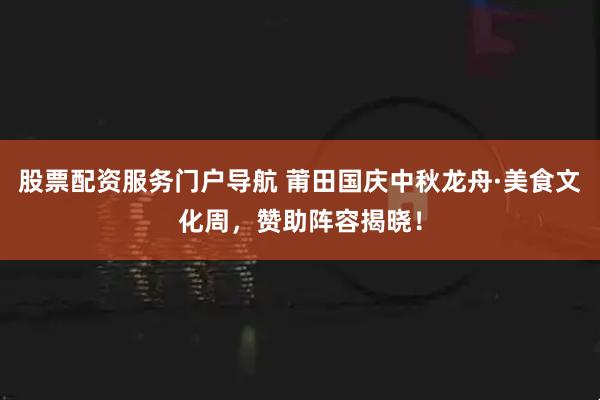 股票配资服务门户导航 莆田国庆中秋龙舟·美食文化周，赞助阵容揭晓！