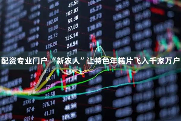 配资专业门户 “新农人”让特色年糕片飞入千家万户