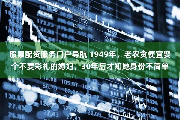 股票配资服务门户导航 1949年，老农贪便宜娶个不要彩礼的媳妇，30年后才知她身份不简单