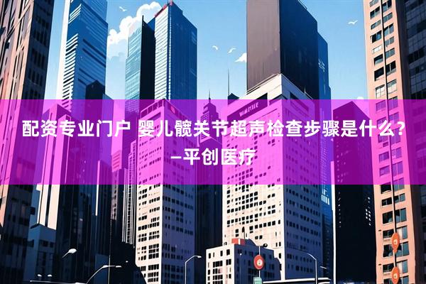 配资专业门户 婴儿髋关节超声检查步骤是什么？—平创医疗