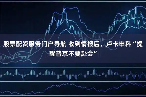 股票配资服务门户导航 收到情报后，卢卡申科“提醒普京不要赴会”