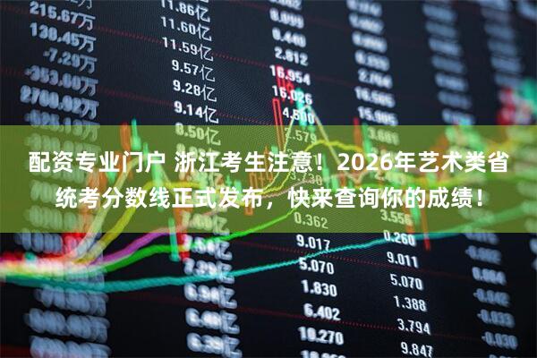 配资专业门户 浙江考生注意！2026年艺术类省统考分数线正式发布，快来查询你的成绩！