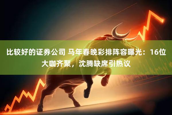 比较好的证券公司 马年春晚彩排阵容曝光：16位大咖齐聚，沈腾缺席引热议