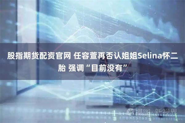 股指期货配资官网 任容萱再否认姐姐Selina怀二胎 强调“目前没有”