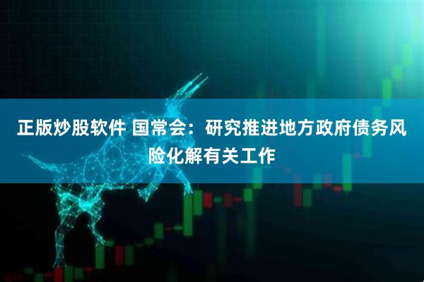 正版炒股软件 国常会：研究推进地方政府债务风险化解有关工作