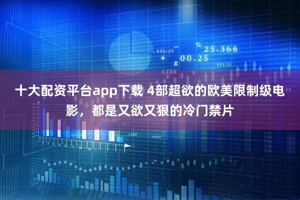 十大配资平台app下载 4部超欲的欧美限制级电影，都是又欲又狠的冷门禁片