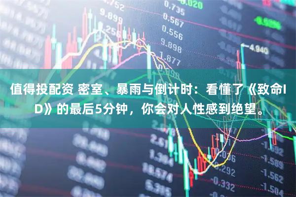 值得投配资 密室、暴雨与倒计时：看懂了《致命ID》的最后5分钟，你会对人性感到绝望。