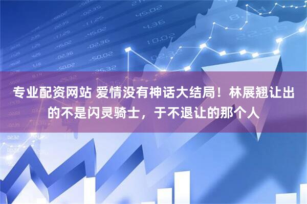 专业配资网站 爱情没有神话大结局!林展翘让出的不是闪灵骑士,于不退让的那个人