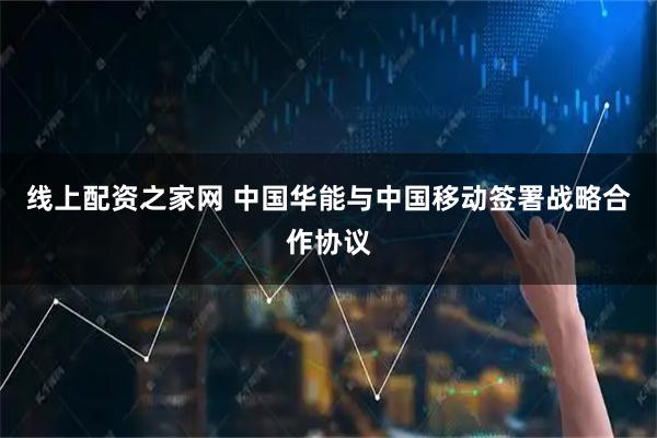 线上配资之家网 中国华能与中国移动签署战略合作协议